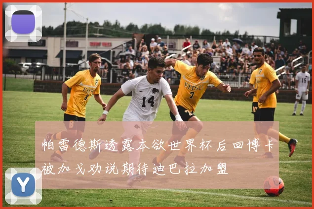 帕雷德斯透露本欲世界杯后回博卡被加戈劝说期待迪巴拉加盟