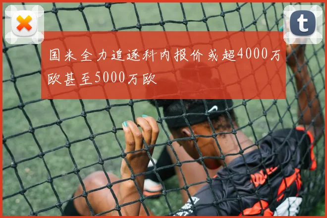 国米全力追逐科内报价或超4000万欧甚至5000万欧
