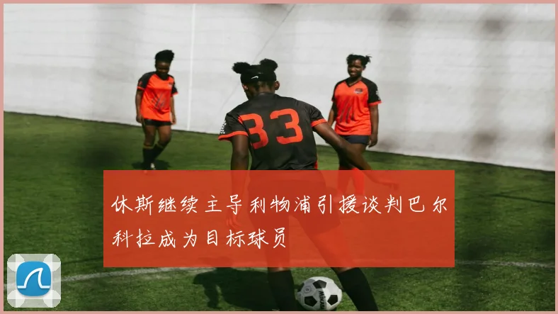 休斯继续主导利物浦引援谈判巴尔科拉成为目标球员