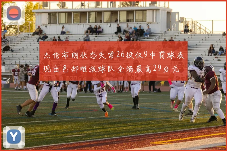 杰伦布朗状态失常26投仅9中罚球表现出色却难救球队全场最高29分无奈空砍