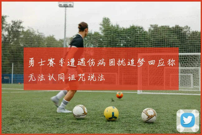 勇士赛季遭遇伤病困扰追梦回应称无法认同诅咒说法