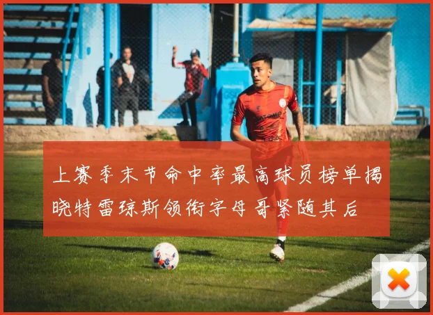 上赛季末节命中率最高球员榜单揭晓特雷琼斯领衔字母哥紧随其后