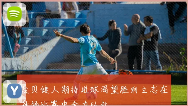 盐贝健人期待进球渴望胜利立志在每场比赛中全力以赴