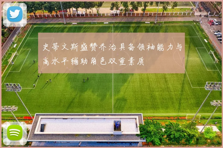 史蒂文斯盛赞乔治具备领袖能力与高水平辅助角色双重素质
