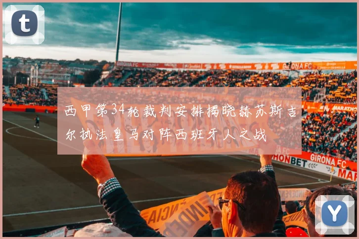 西甲第34轮裁判安排揭晓赫苏斯吉尔执法皇马对阵西班牙人之战
