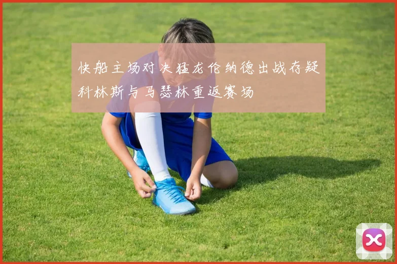 快船主场对决猛龙伦纳德出战存疑科林斯与马瑟林重返赛场