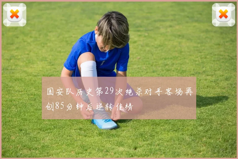 国安队历史第29次绝杀对手客场再创85分钟后逆转佳绩