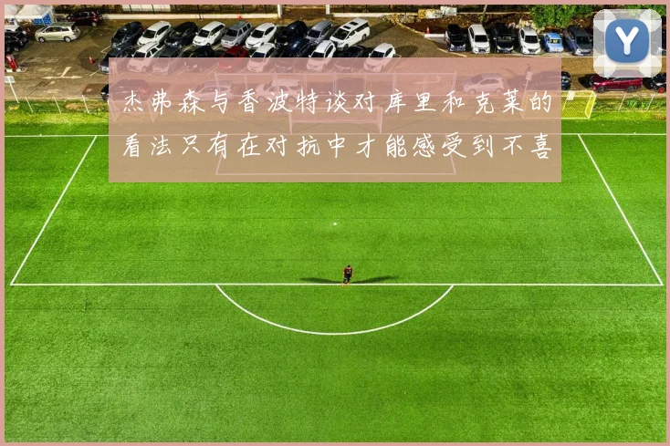 杰弗森与香波特谈对库里和克莱的看法只有在对抗中才能感受到不喜欢