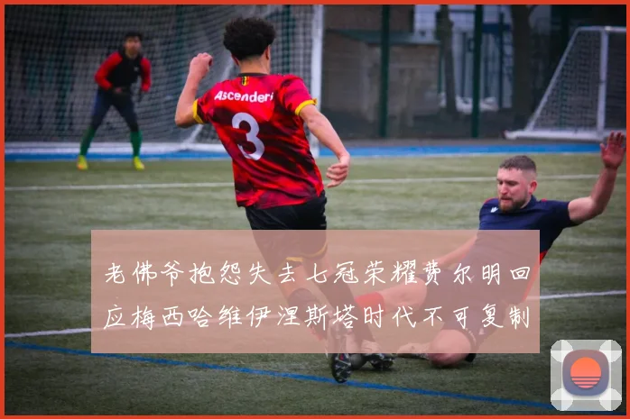 老佛爷抱怨失去七冠荣耀费尔明回应梅西哈维伊涅斯塔时代不可复制