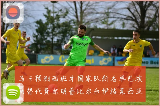 马卡预测西班牙国家队新名单巴埃纳替代费尔明普比尔和伊格莱西亚斯入选