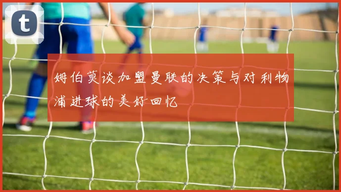 姆伯莫谈加盟曼联的决策与对利物浦进球的美好回忆