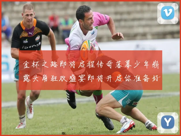 金杯之路即将启程传奇落幕少年崭露头角狂欢盛宴即将开启你准备好了吗