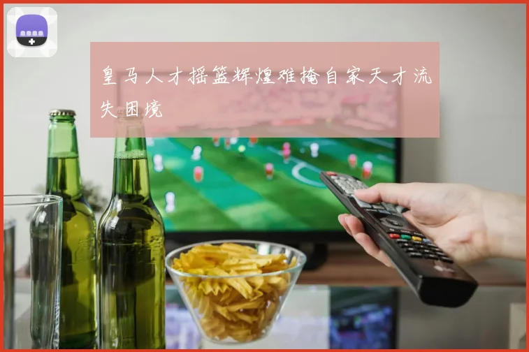 皇马人才摇篮辉煌难掩自家天才流失困境