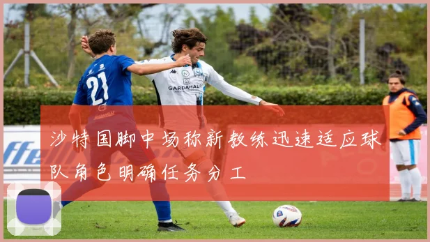 沙特国脚中场称新教练迅速适应球队角色明确任务分工