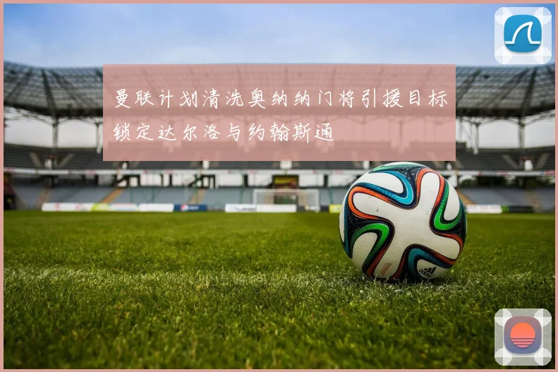 曼联计划清洗奥纳纳门将引援目标锁定达尔洛与约翰斯通