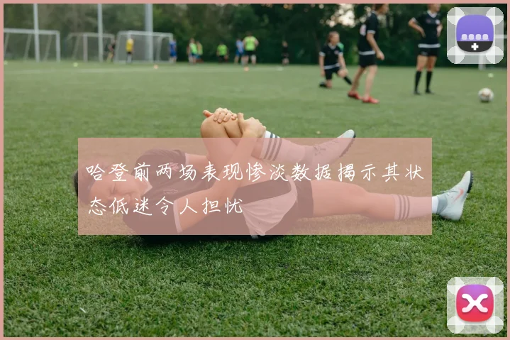 哈登前两场表现惨淡数据揭示其状态低迷令人担忧