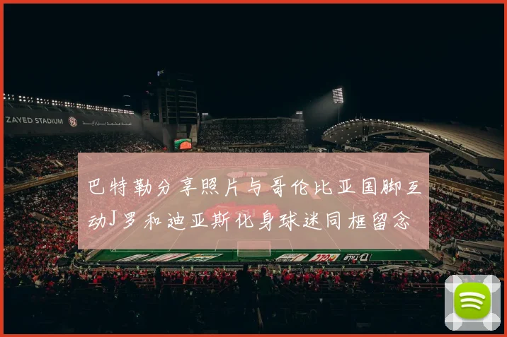 巴特勒分享照片与哥伦比亚国脚互动J罗和迪亚斯化身球迷同框留念
