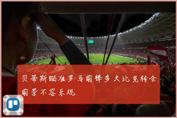 贝蒂斯瞄准罗马前锋多夫比克转会前景不容乐观
